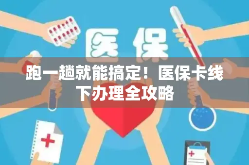 跑一趟就能搞定！医保卡线下办理全攻略